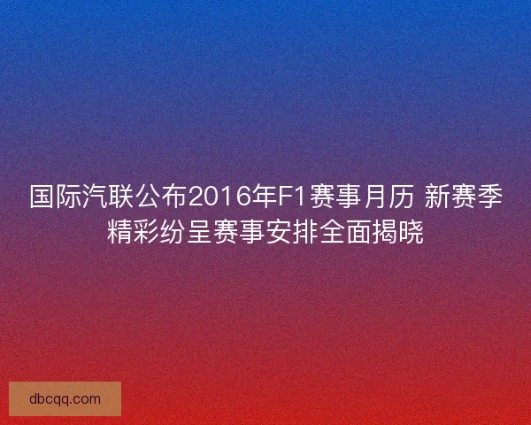 国际汽联公布2016年F1赛事月历 新赛季精彩纷呈赛事安排全面揭晓