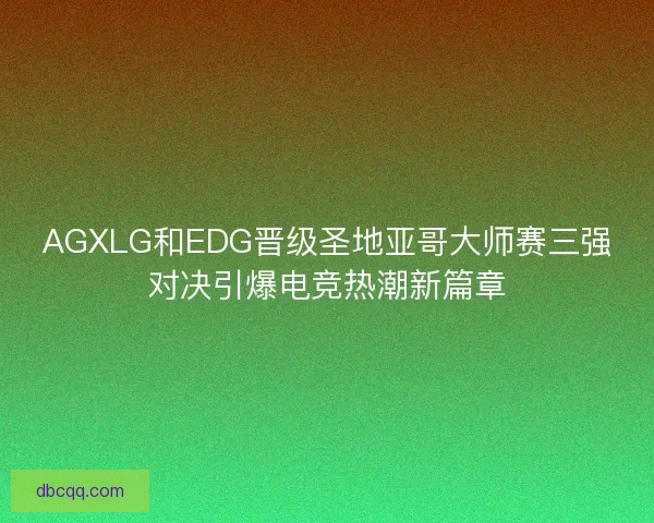 AGXLG和EDG晋级圣地亚哥大师赛三强对决引爆电竞热潮新篇章