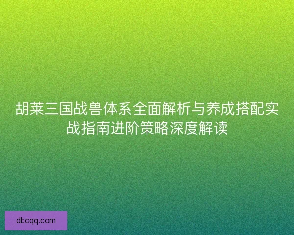 胡莱三国战兽体系全面解析与养成搭配实战指南进阶策略深度解读