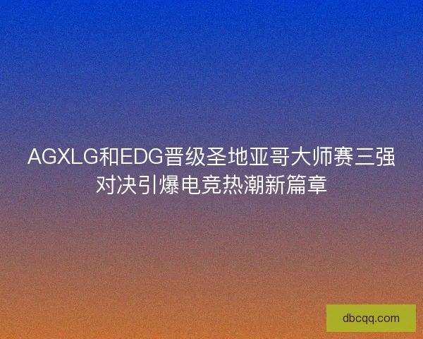 AGXLG和EDG晋级圣地亚哥大师赛三强对决引爆电竞热潮新篇章
