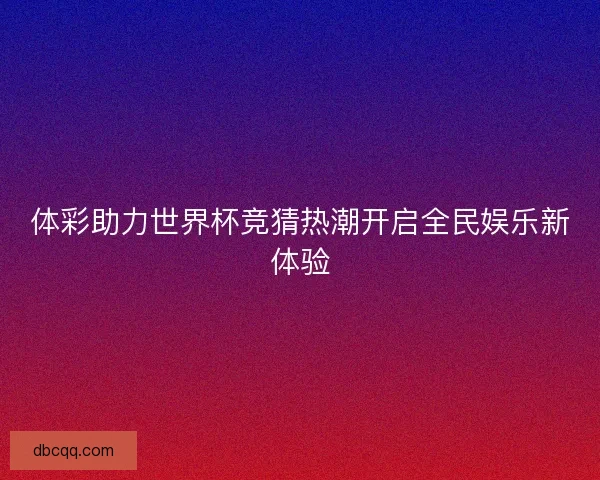体彩助力世界杯竞猜热潮开启全民娱乐新体验